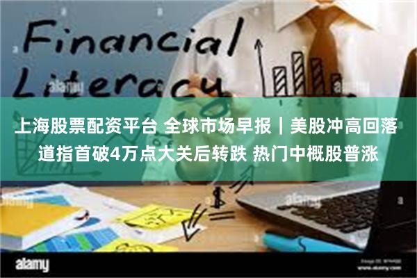 上海股票配资平台 全球市场早报｜美股冲高回落 道指首破4万点大关后转跌 热门中概股普涨