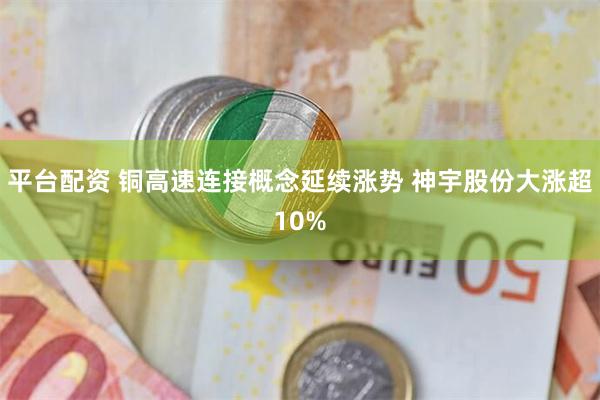 平台配资 铜高速连接概念延续涨势 神宇股份大涨超10%