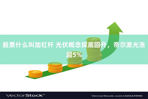 股票什么叫加杠杆 光伏概念探底回升，帝尔激光涨超5%