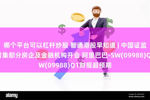 哪个平台可以杠杆炒股 智通港股早知道 | 中国证监会计划周五召集部分房企及金融机构开会 阿里巴巴-SW(09988)Q1财报超预期