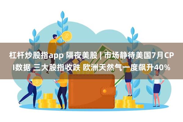 杠杆炒股指app 隔夜美股 | 市场静待美国7月CPI数据 三大股指收跌 欧洲天然气一度飙升40%