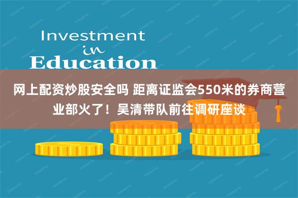 网上配资炒股安全吗 距离证监会550米的券商营业部火了！吴清带队前往调研座谈