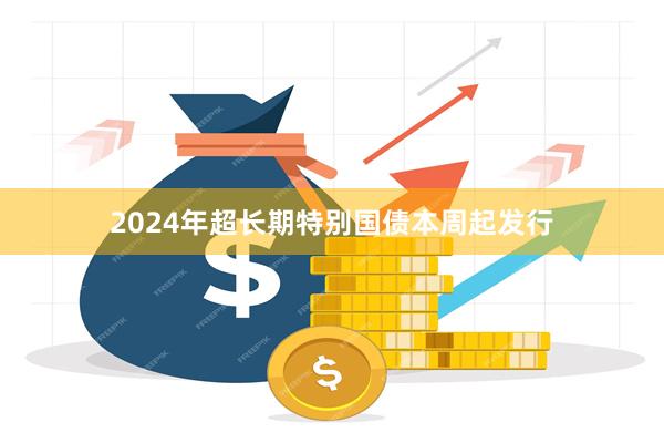 2024年超长期特别国债本周起发行