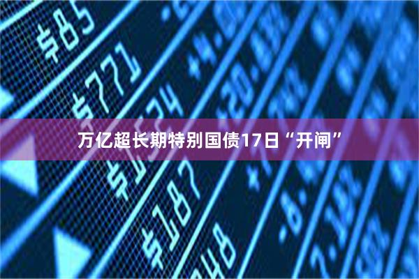 万亿超长期特别国债17日“开闸”