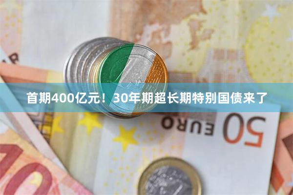 首期400亿元！30年期超长期特别国债来了