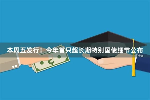 本周五发行！今年首只超长期特别国债细节公布