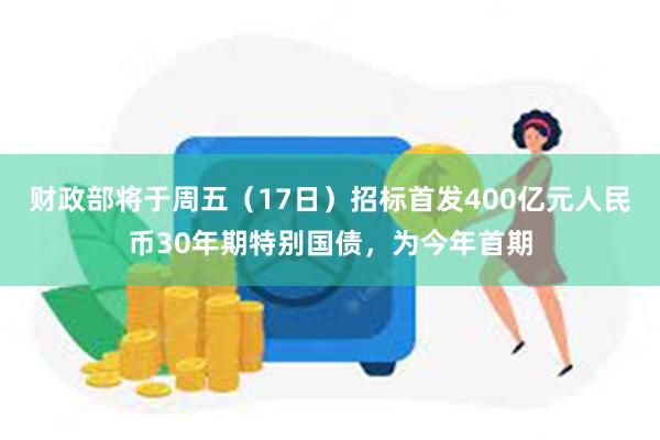 财政部将于周五（17日）招标首发400亿元人民币30年期特别国债，为今年首期