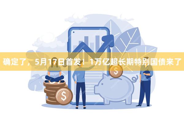 确定了，5月17日首发！1万亿超长期特别国债来了