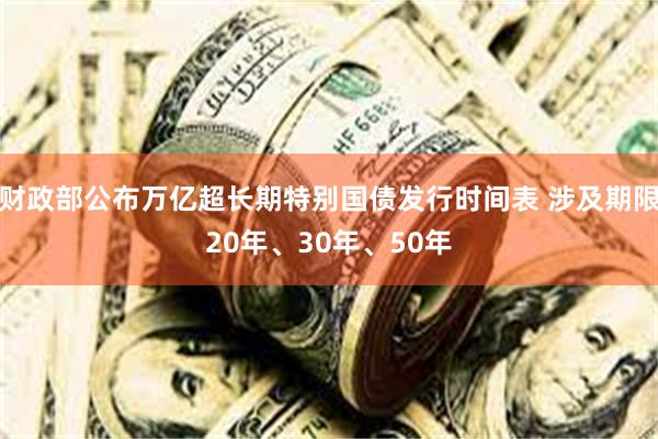 财政部公布万亿超长期特别国债发行时间表 涉及期限20年、30年、50年