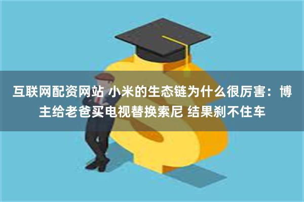 互联网配资网站 小米的生态链为什么很厉害：博主给老爸买电视替换索尼 结果刹不住车