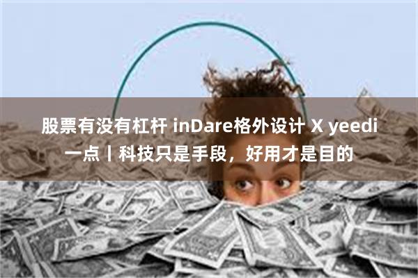 股票有没有杠杆 inDare格外设计 X yeedi一点丨科技只是手段，好用才是目的