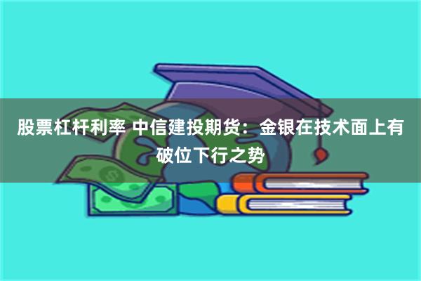 股票杠杆利率 中信建投期货：金银在技术面上有破位下行之势