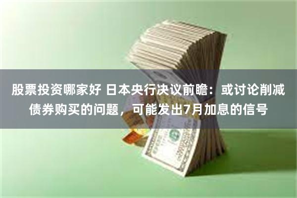 股票投资哪家好 日本央行决议前瞻：或讨论削减债券购买的问题，可能发出7月加息的信号