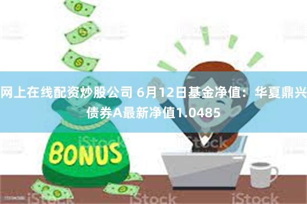 网上在线配资炒股公司 6月12日基金净值：华夏鼎兴债券A最新净值1.0485