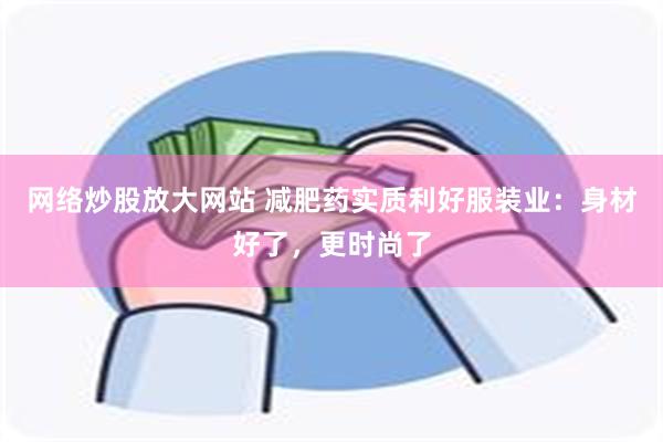 网络炒股放大网站 减肥药实质利好服装业：身材好了，更时尚了