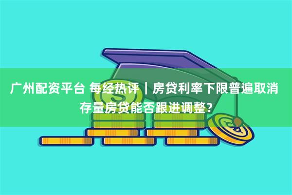 广州配资平台 每经热评｜房贷利率下限普遍取消 存量房贷能否跟进调整？