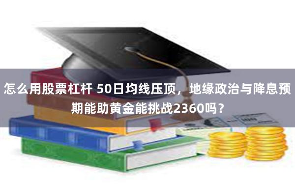 怎么用股票杠杆 50日均线压顶，地缘政治与降息预期能助黄金能挑战2360吗？