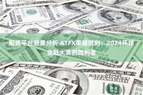 配资平台股票分析 ATFX荣耀时刻：2024环球金融大奖的胜利者