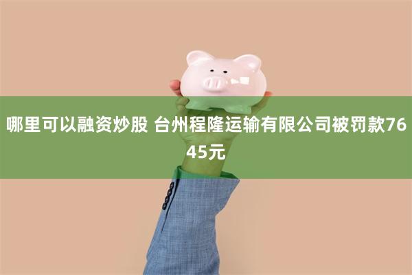 哪里可以融资炒股 台州程隆运输有限公司被罚款7645元