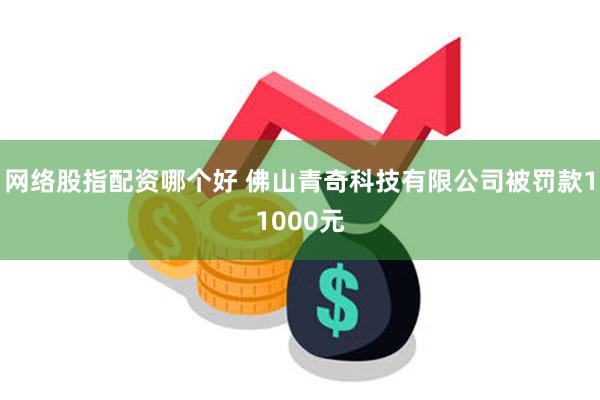 网络股指配资哪个好 佛山青奇科技有限公司被罚款11000元