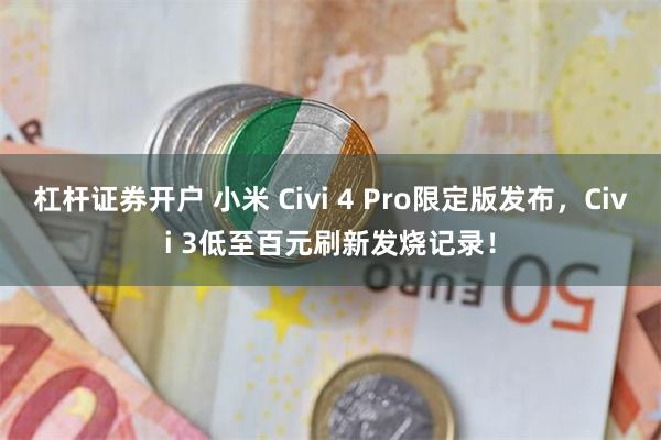 杠杆证券开户 小米 Civi 4 Pro限定版发布，Civi 3低至百元刷新发烧记录！