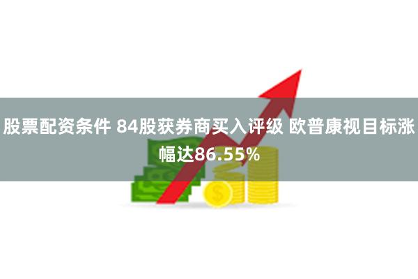 股票配资条件 84股获券商买入评级 欧普康视目标涨幅达86.55%