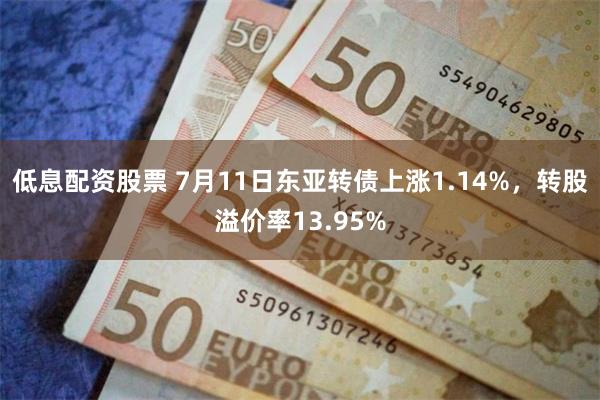 低息配资股票 7月11日东亚转债上涨1.14%，转股溢价率13.95%