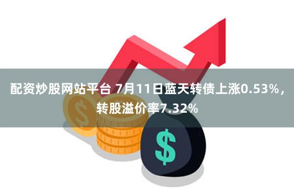 配资炒股网站平台 7月11日蓝天转债上涨0.53%，转股溢价率7.32%