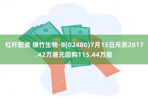 杠杆配资 绿竹生物-B(02480)7月15日斥资2817.42万港元回购115.44万股