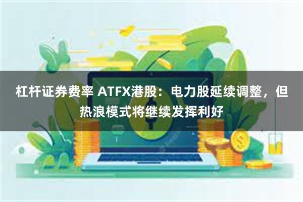 杠杆证券费率 ATFX港股：电力股延续调整，但热浪模式将继续发挥利好