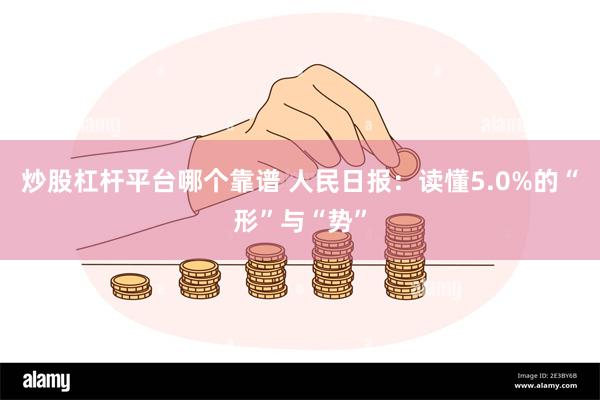 炒股杠杆平台哪个靠谱 人民日报：读懂5.0%的“形”与“势”