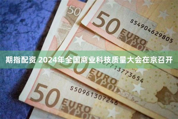 期指配资 2024年全国商业科技质量大会在京召开