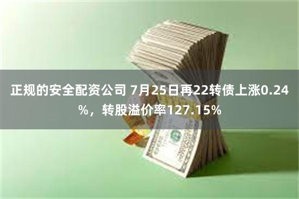 正规的安全配资公司 7月25日再22转债上涨0.24%，转股溢价率127.15%