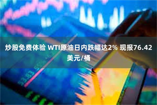 炒股免费体验 WTI原油日内跌幅达2% 现报76.42美元/桶