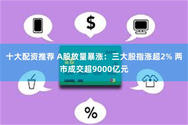 十大配资推荐 A股放量暴涨：三大股指涨超2% 两市成交超9000亿元