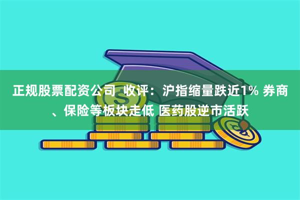 正规股票配资公司  收评：沪指缩量跌近1% 券商、保险等板块走低 医药股逆市活跃