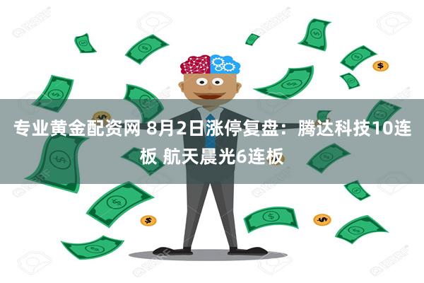 专业黄金配资网 8月2日涨停复盘：腾达科技10连板 航天晨光6连板