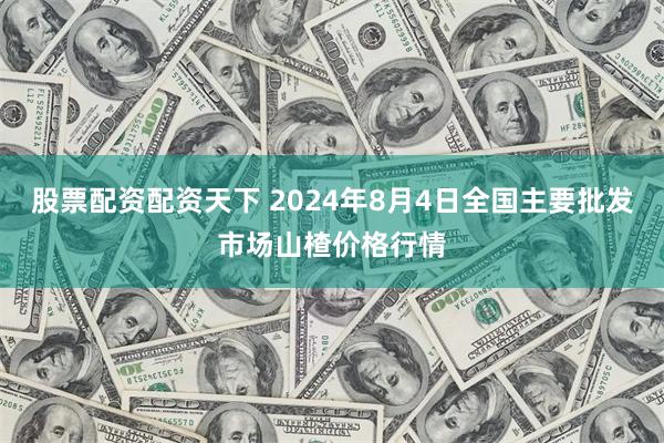 股票配资配资天下 2024年8月4日全国主要批发市场山楂价格行情