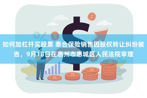 如何加杠杆买股票 泰合保险销售因股权转让纠纷被告，9月18日在惠州市惠城区人民法院审理