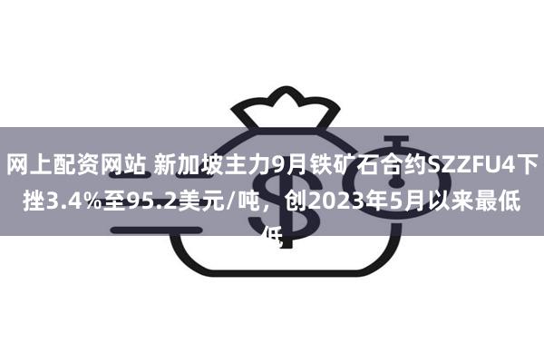 网上配资网站 新加坡主力9月铁矿石合约SZZFU4下挫3.4%至95.2美元/吨，创2023年5月以来最低