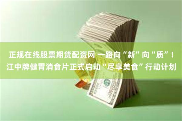 正规在线股票期货配资网 一路向“新”向“质”！江中牌健胃消食片正式启动“尽享美食”行动计划