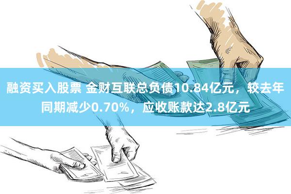 融资买入股票 金财互联总负债10.84亿元，较去年同期减少0.70%，应收账款达2.8亿元