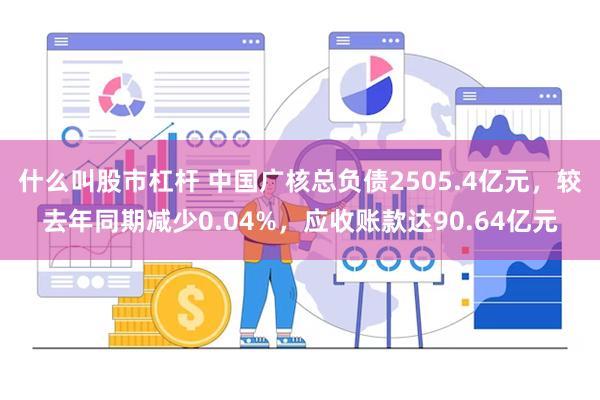 什么叫股市杠杆 中国广核总负债2505.4亿元，较去年同期减少0.04%，应收账款达90.64亿元