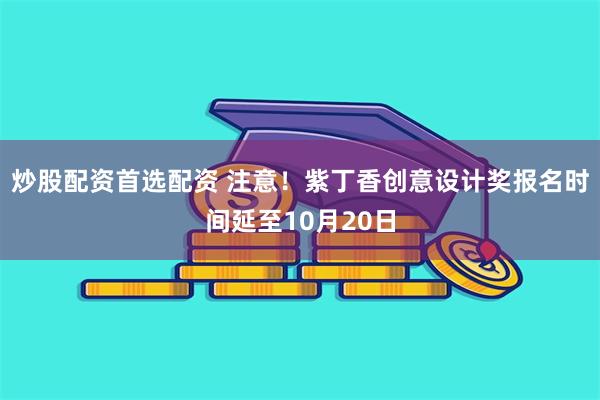 炒股配资首选配资 注意！紫丁香创意设计奖报名时间延至10月20日