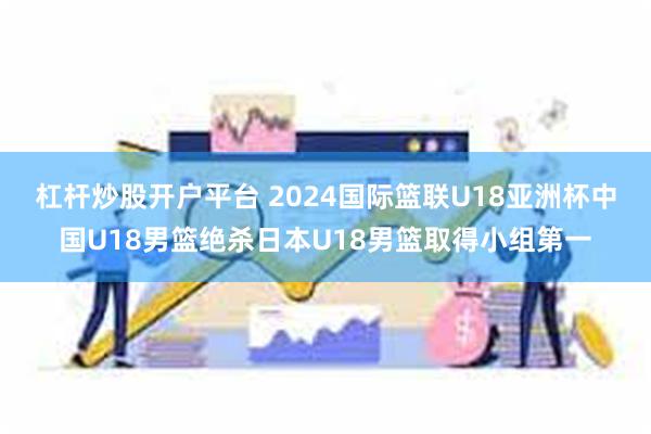 杠杆炒股开户平台 2024国际篮联U18亚洲杯中国U18男篮绝杀日本U18男篮取得小组第一