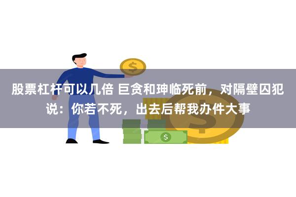 股票杠杆可以几倍 巨贪和珅临死前，对隔壁囚犯说：你若不死，出去后帮我办件大事