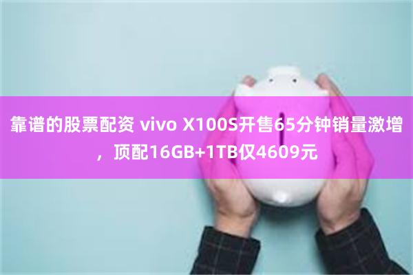 靠谱的股票配资 vivo X100S开售65分钟销量激增，顶配16GB+1TB仅4609元