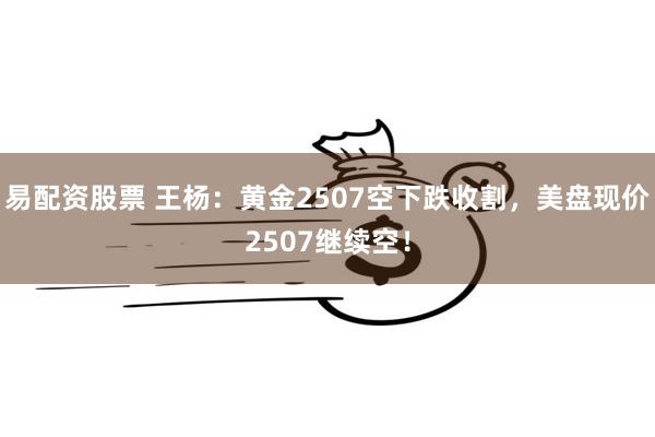 易配资股票 王杨：黄金2507空下跌收割，美盘现价2507继续空！