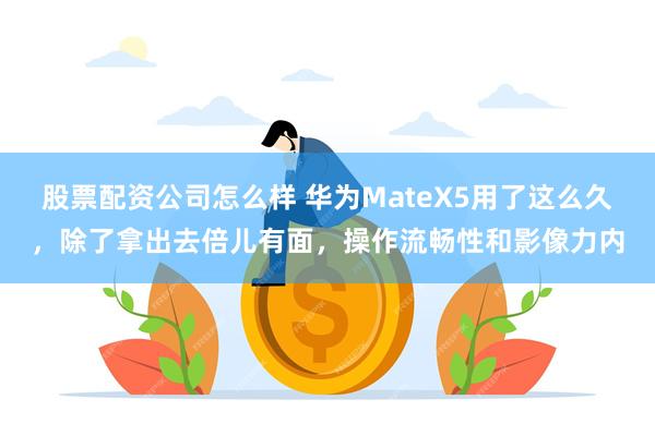 股票配资公司怎么样 华为MateX5用了这么久，除了拿出去倍儿有面，操作流畅性和影像力内