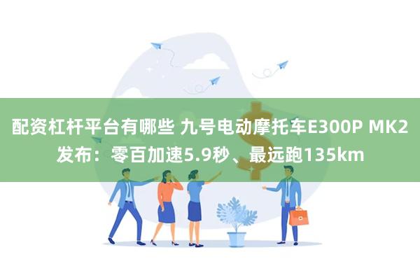 配资杠杆平台有哪些 九号电动摩托车E300P MK2发布：零百加速5.9秒、最远跑135km